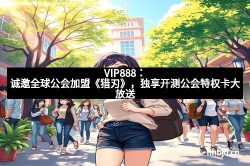 VIP888:诚邀全球公会加盟《猎刃》,独享开测公会特权卡大放送